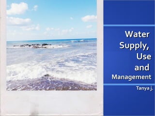 WaterWater
Supply,Supply,
UseUse
andand
ManagementManagement
Tanya j.Tanya j.
 