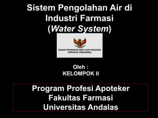 Sistem Pengolahan Air di 
Industri Farmasi 
(Water System) 
Oleh : 
KELOMPOK II 
Program Profesi Apoteker 
Fakultas Farmasi 
Universitas Andalas 
 