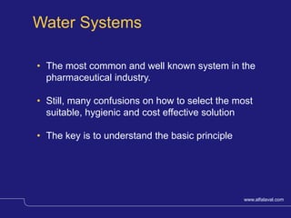 www.alfalaval.com© Alfa Laval Slide 1
• The most common and well known system in the
pharmaceutical industry.
• Still, many confusions on how to select the most
suitable, hygienic and cost effective solution
• The key is to understand the basic principle
Water Systems
 