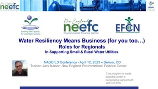 www.efcnetwork.org
NADO ED Conference - April 12, 2023 – Denver, CO
Trainer: Jack Kartez, New England Environmental Finance Center
Water Resiliency Means Business (for you too…)
Roles for Regionals
In Supporting Small & Rural Water Utilities
This program is made
possible under a
cooperative agreement
with US EPA.
 