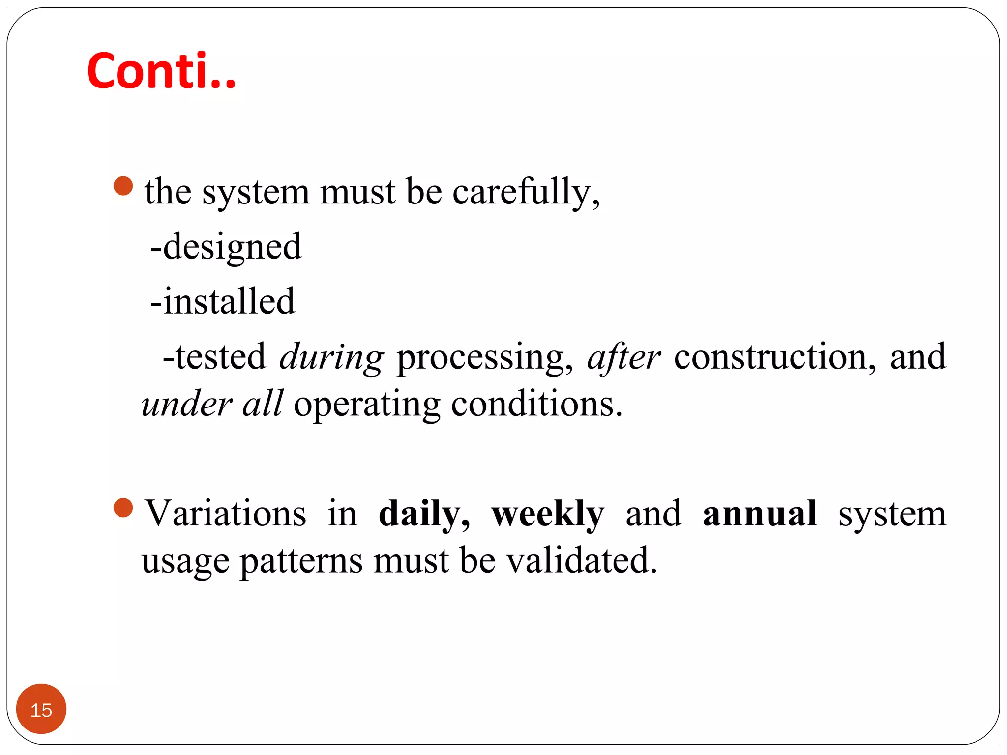 Conti.. 
15 
the system must be carefully, 
-designed 
-installed 
-tested during processing, after construction, and 
under all operating conditions. 
Variations in daily, weekly and annual system 
usage patterns must be validated. 
 