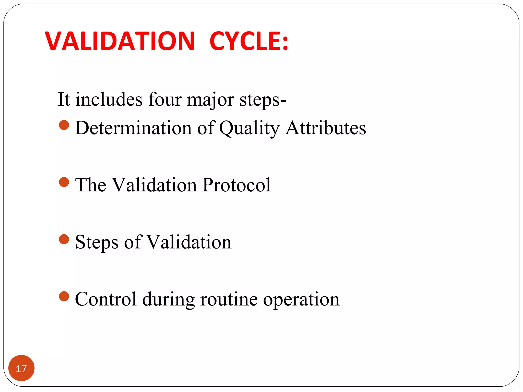 VALIDATION CYCLE: 
17 
It includes four major steps- 
Determination of Quality Attributes 
The Validation Protocol 
Steps of Validation 
Control during routine operation 
 