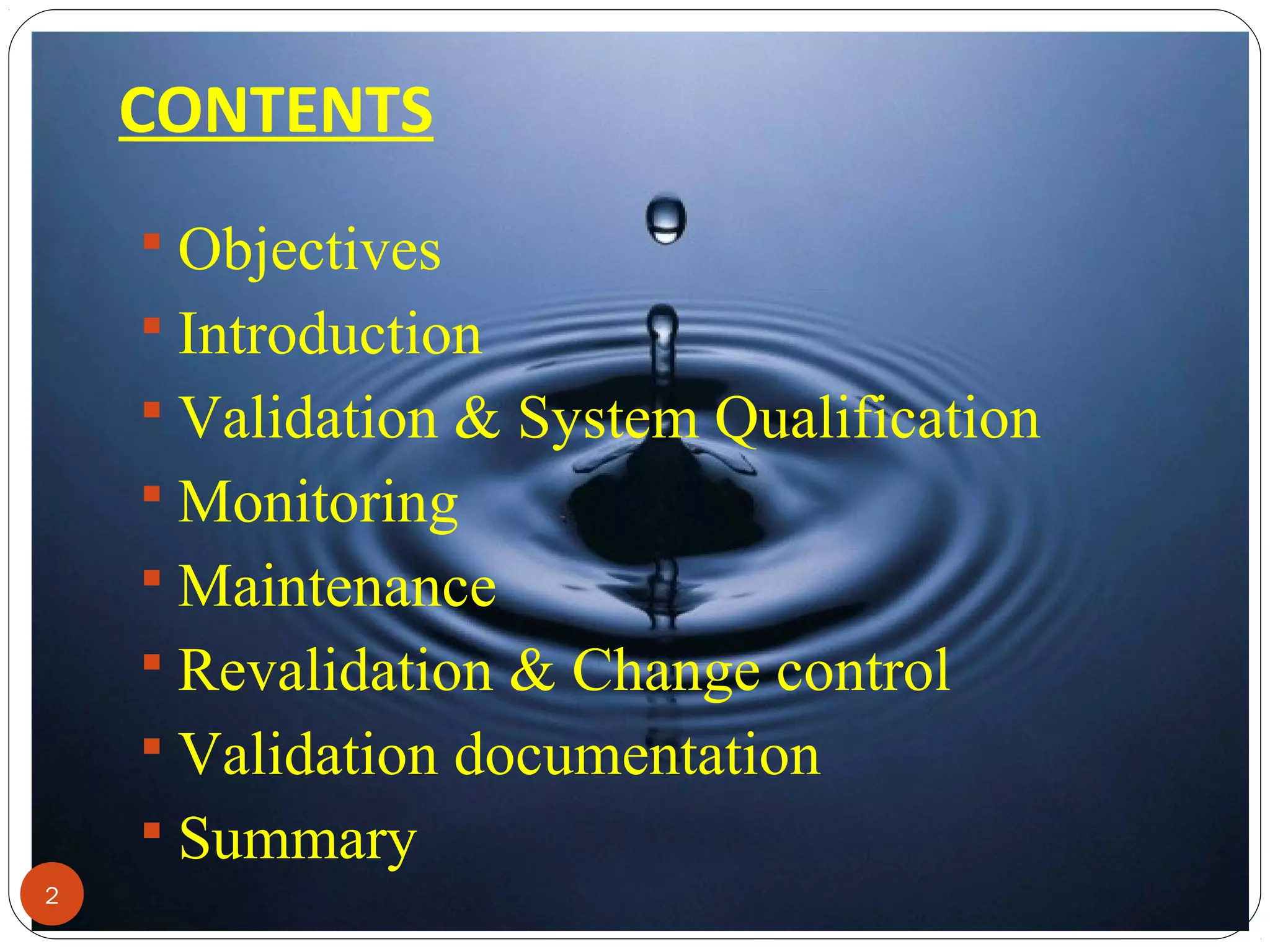 CONTENTS 
2 
 Objectives 
 Introduction 
 Validation & System Qualification 
 Monitoring 
 Maintenance 
 Revalidation & Change control 
 Validation documentation 
 Summary 
 