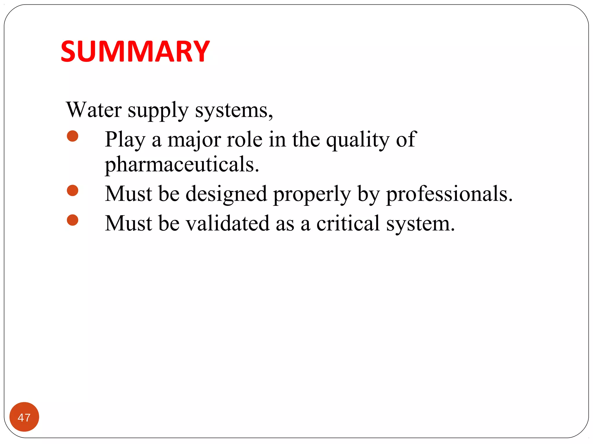 SUMMARY 
47 
Water supply systems, 
 Play a major role in the quality of 
pharmaceuticals. 
 Must be designed properly by professionals. 
 Must be validated as a critical system. 
 