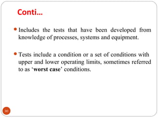 30 
Conti… 
Includes the tests that have been developed from 
knowledge of processes, systems and equipment. 
Tests include a condition or a set of conditions with 
upper and lower operating limits, sometimes referred 
to as ‘worst case’ conditions. 
 