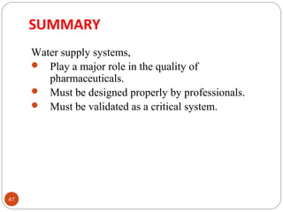 SUMMARY 
47 
Water supply systems, 
 Play a major role in the quality of 
pharmaceuticals. 
 Must be designed properly by professionals. 
 Must be validated as a critical system. 
 