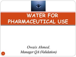WATER FOR
PHARMACEUTICAL USE
Owais Ahmed.
Manager QA(Validation)
1
 