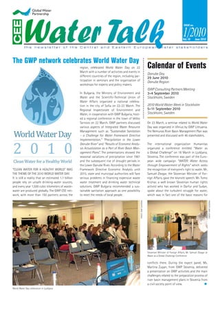 Vol. 10     June 2010




The GWP network celebrates World Water Day
                                                      region, celebrated World Water Day on 22
                                                      March with a number of activities and events in
                                                                                                                                 Calendar of Events
                                                                                                                                 Danube Day
                                                      different countries of the region, including par-
                                                                                                                                 29 June 2010
                                                      ticipation in seminars and the organisation of
                                                                                                                                 Danube Region
                                                      workshops for experts and policy makers.
                                                                                                                                 GWP Consulting Partners Meeting
                                                      In Bulgaria, the Ministry of Environment and                               3-4 September 2010
                                                      Water and the Scientiﬁc-Technical Union of                                 Stockholm, Sweden
                                                      Water Affairs organized a national celebra-
                                                      tion in the city of Soﬁa on 22-23 March. The                               2010 World Water Week in Stockholm
                                                      Regional Inspectorate of Environment and                                   5-11 September 2010
                                                      Water, in cooperation with GWP Bulgaria, host-                             Stockholm, Sweden
                                                      ed a regional conference in the town of Veliko
                                                      Tarnovo on 22 March. GWP partners discussed                                On 23 March, a seminar related to World Water
                                                      various aspects of Integrated Water Resource                               Day was organized in Vilnius by GWP Lithuania.
                                                      Management such as “Sustainable Sanitation                                 The Nemunas River Basin Management Plan was
                                                      – a Challenge for Water Framework Directive                                presented and discussed with 46 stakeholders.
                                                      Implementation,” “Precipitation in the Lower
                                                      Danube River” and “Results of Economic Analy-                              The international organization Humanitas
                                                      sis Actualization as a Part of River Basin Man-                            organized a conference entitled “Water as
                                                      agement Plans”. The presentations showed the                               a Global Challenge” on 18 March in Ljubljana,
                                                      seasonal variations of precipitation since 1961                            Slovenia. The conference was part of the Euro-
                                                      and the subsequent rise of drought periods in                              pean wide campaign “WATER: Water Access
                                                      the Lower Danube River. According to the Water                             through Empowerment of Rights” which seeks
“CLEAN WATER FOR A HEALTHY WORLD” WAS                 Framework Directive Economic Analysis until                                the recognition of everyone’s right to water. Mr.
THE THEME OF THE 2010 WORLD WATER DAY.                2015, state and municipal authorities will face                            Samuel Zbogar, the Slovenian Minister of For-
It is still a reality that an estimated 1.1 billion   serious problems in ﬁnancing expensive waste                               eign Affairs, gave the keynote speech. Mr. Tomo
people rely on unsafe drinking-water sources,         water treatment and drinking water technical                               Kriznar, a well known Slovenian human rights
and every year 1,500 cubic kilometers of waste-       solutions. GWP Bulgaria recommended a sus-                                 activist who has worked in Darfur and Sudan,
water are produced globally. The GWP CEE net-         tainable sanitation approach as one possibility                            spoke about the turbulent struggle for water,
work, with more than 150 partners across the          to meet the needs of local people.                                         which was in fact one of the basic reasons for



                                                                                                                                                                                               CREDIT: GWP SLOVENIA
                                                                                                          CREDIT: GWP SLOVENIA




                                                                                                                                 Slovenian Minister of Foreign Affairs, Mr. Samuel Zbogar at
                                                                                                                                 Water as a Global Challenge Conference

                                                                                                                                 conﬂicts there. During the expert panel, Ms.
                                                                                                                                 Martina Zupan, from GWP Slovenia, delivered
                                                                                                                                 a presentation on GWP activities and the main
                                                                                                                                 challenges related to the preparation process of
                                                                                                                                 river basin management plans in Slovenia from
                                                                                                                                 a civil society point of view.
World Water Day celebration in Ljubljana
 