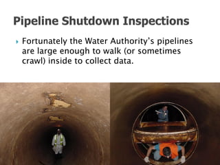    Fortunately the Water Authority’s pipelines
    are large enough to walk (or sometimes
    crawl) inside to collect data.
 