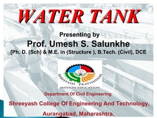 WATER TANKWATER TANK
Department Of Civil Engineering
Shreeyash College Of Engineering And Technology,
Aurangabad, Maharashtra.
Presenting by
Prof. Umesh S. Salunkhe
[Ph. D. (Sch) & M.E. in (Structure ), B.Tech. (Civil), DCE
 