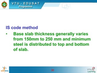 36
IS code method
• Base slab thickness generally varies
from 150mm to 250 mm and minimum
steel is distributed to top and bottom
of slab.
 
