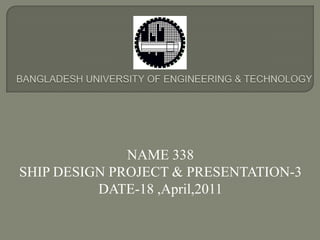 BANGLADESH UNIVERSITY OF ENGINEERING & TECHNOLOGY NAME 338  SHIP DESIGN PROJECT & PRESENTATION-3 DATE-18 ,April,2011 