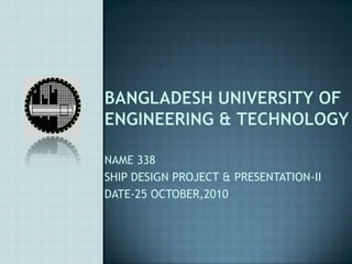 Bangladesh university of engineering & technology NAME 338 SHIP DESIGN PROJECT & PRESENTATION-II DATE-25 OCTOBER,2010 
