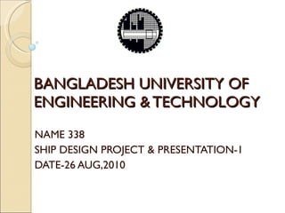 BANGLADESH UNIVERSITY OF ENGINEERING & TECHNOLOGY NAME 338  SHIP DESIGN PROJECT & PRESENTATION-1 DATE-26 AUG,2010 
