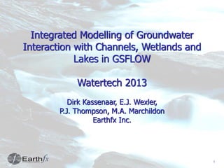 1
Integrated Modelling of Groundwater
Interaction with Channels, Wetlands and
Lakes in GSFLOW
Watertech 2013
Dirk Kassenaar, E.J. Wexler,
P.J. Thompson, M.A. Marchildon
Earthfx Inc.
 