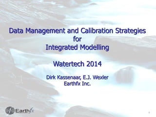 1
Data Management and Calibration Strategies
for
Integrated Modelling
Watertech 2014
Dirk Kassenaar, E.J. Wexler
Earthfx Inc.
 
