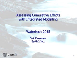 1
Assessing Cumulative Effects
with Integrated Modelling
Watertech 2015
Dirk Kassenaar
Earthfx Inc.
 