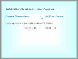 Similarly 1000ml of the boiled water = 1000ml of sample water
Permanent Hardness of water = 1000 V3 mg / L or ppm
V1
Temporary hardness = Total Hardness – Permanent Hardness
1000 V2 x V3 - 1000 V2 V3
V1 V1 V1
 