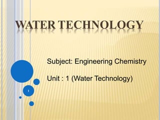 WATER TECHNOLOGY
1
Subject: Engineering Chemistry
Unit : 1 (Water Technology)
 