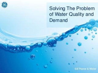 GE Power & Water
Solving The Problem
of Water Quality and
Demand
 