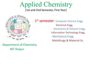 Applied Chemistry
[1st and 2nd Semester, First Year]
1st semester: Computer Science Engg.
Electrical Engg.
Electronics & Telecom Engg.
Information Technology Engg.
Mechanical Engg.
Metallurgy & Material Sc.
Department of Chemistry
NIT Raipur
 