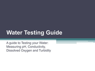 Water Testing Guide A guide to Testing your Water: Measuring pH, Conductivity, Dissolved Oxygen and Turbidity 
