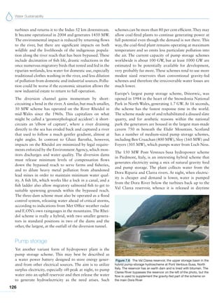 Water Sustainability
126
turbines and returns it to the Indus 52 km downstream.
It became operational in 2004 and generates 1450 MW.
The environmental impact is reduced by returning flows
to the river, but there are significant impacts on both
wildlife and the livelihoods of the indigenous popula-
tion along the river reach that has been bypassed. These
include decimation of fish life, drastic reductions in the
once numerous migratory birds that rested and fed in the
riparian wetlands, less water for domestic use, especially
traditional clothes washing in the river, and less dilution
of pollution from domestic and industrial sources. Pollu-
tion could be worse if the economic situation allows the
new industrial estate to return to full operation.
The diversion channel gains momentum by short-
circuiting a bend in the river. A similar, but much smaller,
50 MW scheme has operated on the River Rheidol in
mid-Wales since the 1960s. This capitalizes on what
might be called a ‘geomorphological accident’: it short-
circuits an ‘elbow of capture’, where a river draining
directly to the sea has eroded back and captured a river
that used to follow a much gentler gradient, almost at
right angles. In contrast to Ghazi Barotha, however,
impacts on the Rheidol are minimized by legal require-
ments enforced by the Environment Agency, which mon-
itors discharges and water quality. The diversion dams
must release minimum levels of compensation flows
down the bypassed reach to serve farms and fisheries,
and to dilute heavy metal pollution from abandoned
lead mines in order to maintain minimum water qual-
ity. A fish lift, which works like a lock in a canal, and a
fish ladder also allow migratory salmonid fish to get to
suitable spawning grounds within the bypassed reach.
The three-dam scheme must also be operated as a flood
control system, releasing water ahead of critical storms,
according to indications from Met Office weather radar
and E.ON’s own raingauges in the mountains. The Rhei-
dol scheme is really a hybrid, with two smaller genera-
tors in standard positions in two of the dams and the
other, the largest, at the outfall of the diversion tunnel.
Pump storage
Yet another variant form of hydropower plant is the
pump storage scheme. This may best be described as
a water power battery designed to store energy gener-
ated from other electrical sources. The aim is to utilize
surplus electricity, especially off-peak at night, to pump
water into an uphill reservoir and then release the water
to generate hydroelectricity as the need arises. Such
schemes can be more than 80 per cent efficient.They may
allow coal-fired plants to continue generating power at
full potential even though the demand is not there. This
way, the coal-fired plant remains operating at maximum
temperature and so emits less particulate pollution into
the air. The current capacity of pump storage schemes
worldwide is about 100 GW, but at least 1000 GW are
estimated to be potentially available for development,
very probably far more. These schemes tend to use more
modest sized reservoirs than conventional gravity-fed
schemes and therefore the irrecoverable water losses are
much lower.
Europe’s largest pump storage scheme, Dinorwic, was
opened in 1984 in the heart of the Snowdonia National
Park in North Wales, generating 1.7 GW. At 16 seconds,
the scheme has the fastest response time in the world.
The scheme made use of and rehabilitated a disused slate
quarry, and for aesthetic reasons within the national
park the generators are housed in the largest man-made
cavern 750 m beneath the Elidir Mountain. Scotland
has a number of medium-sized pump storage schemes,
including Ben Cruachan (400 MW), Sloy (160 MW) and
Foyers (305 MW), which pumps water from Loch Ness.
The 150 MW Pont Ventoux-Susa hydropower scheme
in Piedmont, Italy, is an interesting hybrid scheme that
generates electricity using a mix of natural gravity feed
and pump storage. The plant collects water from the
Dora Riparia and Clarea rivers. At night, when electric-
ity is cheaper and demand is lower, water is pumped
from the Dora River below the turbines back up to the
Val Clarea reservoir, whence it is released in daytime
Figure 7.6 The Val Clarea reservoir, the upper storage basin in the
hybrid pump-storage hydroscheme at Pont Ventoux-Susa, North
Italy. The reservoir has an earth dam and is lined with bitumen. The
Clarea River bypasses the reservoir on the left of the photo, but the
flow is used to supplement the gravity-fed part of the scheme on
the main Dora River
 