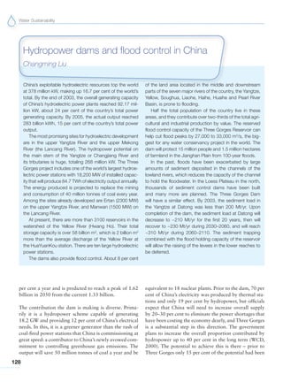 Water Sustainability
128
China’s exploitable hydroelectric resources top the world
at 378 million kW, making up 16.7 per cent of the world’s
total. By the end of 2003, the overall generating capacity
of China’s hydroelectric power plants reached 92.17 mil-
lion kW, about 24 per cent of the country’s total power
generating capacity. By 2005, the actual output reached
283 billion kWh, 15 per cent of the country’s total power
output.
The most promising sites for hydroelectric development
are in the upper Yangtze River and the upper Mekong
River (the Lancang River). The hydropower potential on
the main stem of the Yangtze or Changjiang River and
its tributaries is huge, totaling 268 million kW. The Three
Gorges project includes one of the world’s largest hydroe-
lectric power stations with 18,200 MW of installed capac-
ity that will produce 84.7 TWh of electricity output annually.
The energy produced is projected to replace the mining
and consumption of 40 million tonnes of coal every year.
Among the sites already developed are Ertan (2300 MW)
on the upper Yangtze River, and Manwan (1500 MW) on
the Lancang River.
At present, there are more than 3100 reservoirs in the
watershed of the Yellow River (Hwang Ho). Their total
storage capacity is over 58 billion m3
, which is 2 billion m3
more than the average discharge of the Yellow River at
the HuaYuanKou station. There are ten large hydroelectric
power stations.
The dams also provide flood control. About 8 per cent
of the land area located in the middle and downstream
parts of the seven major rivers of the country, the Yangtze,
Yellow, Soughua, Liaohe, Haihe, Huaihe and Pearl River
Basin, is prone to flooding.
Half the total population of the country live in these
areas, and they contribute over two-thirds of the total agri-
cultural and industrial production by value. The reserved
flood control capacity of the Three Gorges Reservoir can
help cut flood peaks by 27,000 to 33,000 m3
/s, the big-
gest for any water conservancy project in the world. The
dam will protect 15 million people and 1.5 million hectares
of farmland in the Jianghan Plain from 100-year floods.
In the past, floods have been exacerbated by large
amounts of sediment deposited in the channels of the
lowland rivers, which reduces the capacity of the channel
to hold the floodwater. In the Loess Plateau in the north,
thousands of sediment control dams have been built
and many more are planned. The Three Gorges Dam
will have a similar effect. By 2003, the sediment load in
the Yangtze at Datong was less than 200 Mt/yr. Upon
completion of the dam, the sediment load at Datong will
decrease to ~210 Mt/yr for the first 20 years, then will
recover to ~230 Mt/yr during 2030–2060, and will reach
~310 Mt/yr during 2060–2110. The sediment trapping
combined with the flood holding capacity of the reservoir
will allow the raising of the levees in the lower reaches to
be deferred.
Hydropower dams and flood control in China
Changming Liu
per cent a year and is predicted to reach a peak of 1.62
billion in 2050 from the current 1.33 billion.
The contribution the dam is making is diverse. Prima-
rily it is a hydropower scheme capable of generating
18.2 GW and providing 12 per cent of China’s electrical
needs. In this, it is a greener generator than the rash of
coal-fired power stations that China is commissioning at
great speed: a contributor to China’s newly avowed com-
mitment to controlling greenhouse gas emissions. The
output will save 50 million tonnes of coal a year and be
equivalent to 18 nuclear plants. Prior to the dam, 70 per
cent of China’s electricity was produced by thermal sta-
tions and only 19 per cent by hydropower, but officials
expect that China will need to increase overall supply
by 20–30 per cent to eliminate the power shortages that
have been costing the economy dearly, and Three Gorges
is a substantial step in this direction. The government
plans to increase the overall proportion contributed by
hydropower up to 40 per cent in the long term (WCD,
2000). The potential to achieve this is there – prior to
Three Gorges only 15 per cent of the potential had been
 