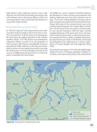 Dams and diversions
147
Sadly, Mexico really could have used the water, as the
often dry river bed of the Rio Grande demonstrates. But
with nothing to give to the project, Mexico is left to its
own meagre devices and a worsening social situation on
its parched northern border.
Reversing Russia’s arctic rivers
In 1982, the Supreme Soviet approved the most auda-
cious plan of all, not simply to divert rivers, but to actu-
ally reverse the flow of all the major rivers draining into
the Arctic Ocean to support agriculture in the southern
republics (Figure 7.25). The decision was prompted by
superpower politics as much as by the geography of
water resources. The USA was controlling the amount of
grain that the USSR could buy on the American market,
partly to protect its own supplies, but mostly it was using
the ‘food weapon’ to show its disapproval of the Soviet
invasion of Afghanistan and also as part of a long-term
policy to destabilize the Soviet Union.
The USSR was a prime example of imbalance between
the distribution of water resources and population and
industry. Eighty per cent of its water resources were in
Asia, 70 per cent of the population in Europe, and on
both continents most of the water drained into the Arctic
Ocean, while most of the economic activity was in the
southern basins, draining to the Caspian, Black and Aral
Seas. Yet the Soviet Union was unique in having within
its own national boundaries both the huge, virtually
untapped discharges of the great arctic rivers and some
of the world’s top grain lands, as well as having a power-
ful command economy capable of pushing big projects
through. But the grain lands in the Ukraine and Central
Asian Republics were suffering from a chronic combi-
nation of natural drought and mismanagement (Holt,
1983).
The political issues began in 1972 when the USSR bought
millions of tonnes of US grain, including 16 million m3
of wheat, on the open market within a few weeks behind
Figure 7.25 Soviet plans for reversing the arctic rivers
 