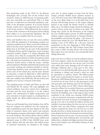 A looming crisis
5
Dire predictions made in the 1970s by the Russian
hydrologist, M.I. Lvovich, that all the world’s rivers
would be useless by 2000 because of mounting pollu-
tion, have mercifully not materialized. This is in large
part due to improved environmental regulation, espe-
cially in the developed countries. In Lvovich’s Eastern
Europe, matters have only progressed since the demise
of the Soviet system in 1990, followed by the accession
of many of the countries to the European Union making
them subject to its environmental legislation. But the
process is not yet complete there by any means.
Africa and Southern Asia are now the worst problem
areas. Half the population of developing countries are
exposed to polluted water. Many are forced to drink pol-
luted water, buy water expensively from truckers or else
drink none at all. Under ten per cent of the population
in Ethiopia, Eritrea and the Congo have access to proper
sanitation facilities (Figure 1.3). Nelson Mandela told
a salutary story when he accepted the IGU Planet and
Humanity Award in Durban in 2002. He had been asked
by a rich American businessman to what he could most
effectively donate money to help the young – perhaps
school computers? Mandela replied that the greatest need
was proper washing and sanitation facilities in schools.
Contracting diarrhoea from unwashed hands was the
prime cause of lost school days and the main obstacle
to education. A report by WaterAid in 2009 called for
attention to be given to diarrhoea for another reason. It
kills more children than HIV/Aids, TB and malaria put
together yet it receives a fraction of the funds.
The emerging powers of India and China are also still
well behind the G8 nations. The map highlights two
critical problems: most poor nations have inadequate
provision and the worst provision is in the tropical
regions. The combination of higher temperatures and
poor sanitation in tropical regions is a leading threat to
public health (see Water-related infectious diseases in
Chapter 5).
There are well-founded fears that Southern Asia will be
beset by rampant river pollution over the coming dec-
ades as populations grow, the poor migrate to the cities
(often to insanitary shanty town slums) and countries
with emerging economies industrialize. India and China
are in the forefront. The Yamuna River, which is Delhi’s
main source of water, is beset with sewage, rubbish and
industrial waste. In 2006 it had 100,000 times more
faecal coliform than the safe limit. One billion tonnes
of untreated wastewater are dumped in the Ganges
every day. A typical sample of water from the River
Ganges contains 60,000 faecal coliform bacteria in
every 100 ml of water. Over 400 million people depend
on the river. Many bathe in it in the belief that it has
unusual self-cleansing powers: in the largest religious
festival in the world, the Pitcher Festival or Kumbh
Mela, up to 50 million people attend the bathing cere-
monies. Serious action may be about to be taken. The
Ganga Sena (Army for the Protection of the Ganges)
has over 10,000 student activists. In 2009, hundreds of
students staged a demonstration in Varanasi distribut-
ing pamphlets and cleaning the ghats – the terraces of
funeral pyres beside the river. The World Bank is now
making a loan of $1 billion for a five-year clean-up
programme on the river beginning in 2010. However,
previous attempts, like the 1985 Ganges Action Plan,
have come to little: less than 40 per cent of the Action
Plan targets were met and there was considerable back-
sliding afterwards.
Lakes and rivers in China are heavily polluted, particu-
larly from industry. China has the fourth-largest water
resources in the world, but over 60 per cent of its 660
cities suffer from water shortages and 110 suffer severe
shortages. Pollution plays a large part in this: three-
quarters of rivers flowing through urban areas are unfit
for drinking or fishing and around a third are unfit
for agriculture or industry. Nearly 700 million people
drink water contaminated by human or animal waste.
During the 2008 Beijing Olympics factories were closed
or moved out of town. Even so, the government could
only guarantee safe drinking water for the Olympic vil-
lage, not the whole city. In 2007, China’s third largest
reservoir at Wuxi City in central China was covered with
toxic blue-green algae. In 2006, the Hong Kong based
Fountain Set Holdings, one of the largest cotton textile
companies in the world, was releasing 22,000 tonnes
a day of untreated wastewater contaminated with dye
into the local river from its factory in Guangdong, turn-
ing the river red. It was fined $1 million and has now
installed a treatment plant, but this was not an isolated
incident. One way that Chinese companies have kept
exports competitively cheap over the last two or three
decades has been to dump wastewater into the environ-
ment, despite the breach of national environmental legis-
lation: treatment costs an extra 13 cents per tonne. Some
companies have been falsifying their record books and
officials have colluded with illegal activities. River pollu-
tion is said to deprive over 300 million Chinese of clean
drinking water.
 