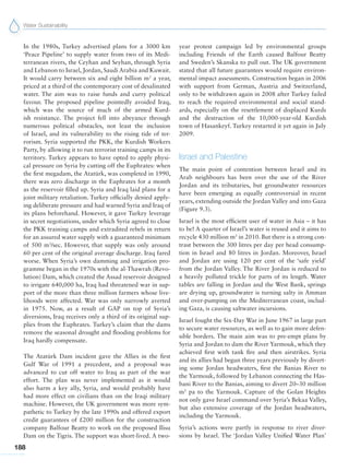 Water Sustainability
188
In the 1980s, Turkey advertised plans for a 3000 km
‘Peace Pipeline’ to supply water from two of its Medi-
terranean rivers, the Ceyhan and Seyhan, through Syria
and Lebanon to Israel, Jordan, Saudi Arabia and Kuwait.
It would carry between six and eight billion m3
a year,
priced at a third of the contemporary cost of desalinated
water. The aim was to raise funds and curry political
favour. The proposed pipeline pointedly avoided Iraq,
which was the source of much of the armed Kurd-
ish resistance. The project fell into abeyance through
numerous political obstacles, not least the inclusion
of Israel, and its vulnerability to the rising tide of ter-
rorism. Syria supported the PKK, the Kurdish Workers
Party, by allowing it to run terrorist training camps in its
territory. Turkey appears to have opted to apply physi-
cal pressure on Syria by cutting off the Euphrates: when
the first megadam, the Atatürk, was completed in 1990,
there was zero discharge in the Euphrates for a month
as the reservoir filled up. Syria and Iraq laid plans for a
joint military retaliation. Turkey officially denied apply-
ing deliberate pressure and had warned Syria and Iraq of
its plans beforehand. However, it gave Turkey leverage
in secret negotiations, under which Syria agreed to close
the PKK training camps and extradited rebels in return
for an assured water supply with a guaranteed minimum
of 500 m3
/sec. However, that supply was only around
60 per cent of the original average discharge. Iraq fared
worse. When Syria’s own damming and irrigation pro-
gramme began in the 1970s with the al-Thawrah (Revo-
lution) Dam, which created the Assad reservoir designed
to irrigate 640,000 ha, Iraq had threatened war in sup-
port of the more than three million farmers whose live-
lihoods were affected. War was only narrowly averted
in 1975. Now, as a result of GAP on top of Syria’s
diversions, Iraq receives only a third of its original sup-
plies from the Euphrates. Turkey’s claim that the dams
remove the seasonal drought and flooding problems for
Iraq hardly compensate.
The Atatürk Dam incident gave the Allies in the first
Gulf War of 1991 a precedent, and a proposal was
advanced to cut off water to Iraq as part of the war
effort. The plan was never implemented as it would
also harm a key ally, Syria, and would probably have
had more effect on civilians than on the Iraqi military
machine. However, the UK government was more sym-
pathetic to Turkey by the late 1990s and offered export
credit guarantees of £200 million for the construction
company Balfour Beatty to work on the proposed Ilisu
Dam on the Tigris. The support was short-lived. A two-
year protest campaign led by environmental groups
including Friends of the Earth caused Balfour Beatty
and Sweden’s Skanska to pull out. The UK government
stated that all future guarantees would require environ-
mental impact assessments. Construction began in 2006
with support from German, Austria and Switzerland,
only to be withdrawn again in 2008 after Turkey failed
to reach the required environmental and social stand-
ards, especially on the resettlement of displaced Kurds
and the destruction of the 10,000-year-old Kurdish
town of Hasankeyf. Turkey restarted it yet again in July
2009.
Israel and Palestine
The main point of contention between Israel and its
Arab neighbours has been over the use of the River
Jordan and its tributaries, but groundwater resources
have been emerging as equally controversial in recent
years, extending outside the Jordan Valley and into Gaza
(Figure 9.3).
Israel is the most efficient user of water in Asia – it has
to be! A quarter of Israel’s water is reused and it aims to
recycle 430 million m3
in 2010. But there is a strong con-
trast between the 300 litres per day per head consump-
tion in Israel and 80 litres in Jordan. Moreover, Israel
and Jordan are using 120 per cent of the ‘safe yield’
from the Jordan Valley. The River Jordan is reduced to
a heavily polluted trickle for parts of its length. Water
tables are falling in Jordan and the West Bank, springs
are drying up, groundwater is turning salty in Amman
and over-pumping on the Mediterranean coast, includ-
ing Gaza, is causing saltwater incursions.
Israel fought the Six-Day War in June 1967 in large part
to secure water resources, as well as to gain more defen-
sible borders. The main aim was to pre-empt plans by
Syria and Jordan to dam the River Yarmouk, which they
achieved first with tank fire and then airstrikes. Syria
and its allies had begun three years previously by divert-
ing some Jordan headwaters, first the Banias River to
the Yarmouk, followed by Lebanon connecting the Has-
bani River to the Banias, aiming to divert 20–30 million
m3
pa to the Yarmouk. Capture of the Golan Heights
not only gave Israel command over Syria’s Bekaa Valley,
but also extensive coverage of the Jordan headwaters,
including the Yarmouk.
Syria’s actions were partly in response to river diver-
sions by Israel. The ‘Jordan Valley Unified Water Plan’
 