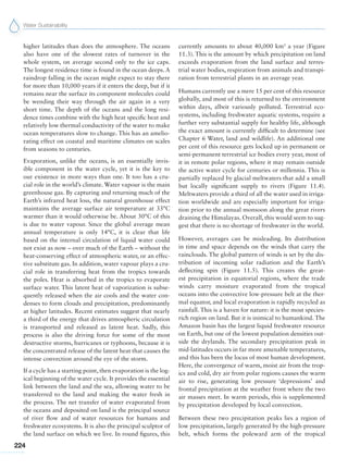 Water Sustainability
224
higher latitudes than does the atmosphere. The oceans
also have one of the slowest rates of turnover in the
whole system, on average second only to the ice caps.
The longest residence time is found in the ocean deeps. A
raindrop falling in the ocean might expect to stay there
for more than 10,000 years if it enters the deep, but if it
remains near the surface its component molecules could
be wending their way through the air again in a very
short time. The depth of the oceans and the long resi-
dence times combine with the high heat specific heat and
relatively low thermal conductivity of the water to make
ocean temperatures slow to change. This has an amelio-
rating effect on coastal and maritime climates on scales
from seasons to centuries.
Evaporation, unlike the oceans, is an essentially invis-
ible component in the water cycle, yet it is the key to
our existence in more ways than one. It too has a cru-
cial role in the world’s climate. Water vapour is the main
greenhouse gas. By capturing and returning much of the
Earth’s infrared heat loss, the natural greenhouse effect
maintains the average surface air temperature at 33°C
warmer than it would otherwise be. About 30°C of this
is due to water vapour. Since the global average mean
annual temperature is only 14°C, it is clear that life
based on the internal circulation of liquid water could
not exist as now – over much of the Earth – without the
heat-conserving effect of atmospheric water, or an effec-
tive substitute gas. In addition, water vapour plays a cru-
cial role in transferring heat from the tropics towards
the poles. Heat is absorbed in the tropics to evaporate
surface water. This latent heat of vaporization is subse-
quently released when the air cools and the water con-
denses to form clouds and precipitation, predominantly
at higher latitudes. Recent estimates suggest that nearly
a third of the energy that drives atmospheric circulation
is transported and released as latent heat. Sadly, this
process is also the driving force for some of the most
destructive storms, hurricanes or typhoons, because it is
the concentrated release of the latent heat that causes the
intense convection around the eye of the storm.
If a cycle has a starting point, then evaporation is the log-
ical beginning of the water cycle. It provides the essential
link between the land and the sea, allowing water to be
transferred to the land and making the water fresh in
the process. The net transfer of water evaporated from
the oceans and deposited on land is the principal source
of river flow and of water resources for humans and
freshwater ecosystems. It is also the principal sculptor of
the land surface on which we live. In round figures, this
currently amounts to about 40,000 km3
a year (Figure
11.3). This is the amount by which precipitation on land
exceeds evaporation from the land surface and terres-
trial water bodies, respiration from animals and transpi-
ration from terrestrial plants in an average year.
Humans currently use a mere 15 per cent of this resource
globally, and most of this is returned to the environment
within days, albeit variously polluted. Terrestrial eco-
systems, including freshwater aquatic systems, require a
further very substantial supply for healthy life, although
the exact amount is currently difficult to determine (see
Chapter 6 Water, land and wildlife). An additional one
per cent of this resource gets locked up in permanent or
semi-permanent terrestrial ice bodies every year, most of
it in remote polar regions, where it may remain outside
the active water cycle for centuries or millennia. This is
partially replaced by glacial meltwaters that add a small
but locally significant supply to rivers (Figure 11.4).
Meltwaters provide a third of all the water used in irriga-
tion worldwide and are especially important for irriga-
tion prior to the annual monsoon along the great rivers
draining the Himalayas. Overall, this would seem to sug-
gest that there is no shortage of freshwater in the world.
However, averages can be misleading. Its distribution
in time and space depends on the winds that carry the
rainclouds. The global pattern of winds is set by the dis-
tribution of incoming solar radiation and the Earth’s
deflecting spin (Figure 11.5). This creates the great-
est precipitation in equatorial regions, where the trade
winds carry moisture evaporated from the tropical
oceans into the convective low-pressure belt at the ther-
mal equator, and local evaporation is rapidly recycled as
rainfall. This is a haven for nature: it is the most species-
rich region on land. But it is inimical to humankind. The
Amazon basin has the largest liquid freshwater resource
on Earth, but one of the lowest population densities out-
side the drylands. The secondary precipitation peak in
mid-latitudes occurs in far more amenable temperatures,
and this has been the locus of most human development.
Here, the convergence of warm, moist air from the trop-
ics and cold, dry air from polar regions causes the warm
air to rise, generating low pressure ‘depressions’ and
frontal precipitation at the weather front where the two
air masses meet. In warm periods, this is supplemented
by precipitation developed by local convection.
Between these two precipitation peaks lies a region of
low precipitation, largely generated by the high-pressure
belt, which forms the poleward arm of the tropical
 