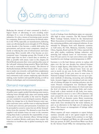 266
Cutting demand13
Reducing the amount of water consumed is clearly a
logical means of alleviating or even avoiding water
shortages. It is a way of reducing processing costs for
industries. It is also a means of increasing water security
for companies. Both were motivations for British indus-
try in the 1970s, especially car manufacturers, following
water cut-offs during the severe drought of 1976. During
recent decades it has become a widely held policy for
governments and private water companies, aimed pri-
marily at reducing the costs of infrastructure and water
processing. More recently still, it has become an envi-
ronmental issue. Campaign groups like Friends of the
Earth argue that we have a moral duty to interfere as
little as possible with nature. Later in this chapter, Dr
David Brooks presents their views and describes some of
the ‘soft path’ solutions being tested in ‘Water Soft Paths:
the route to sustainable water security’. The director of
the Pacific Institute, Dr Peter Gleick (2003), says a transi-
tion is under way towards a soft path that complements
centralized infrastructure with lower cost, decentral-
ized community-scale systems employing open decision
making, water markets and equitable pricing, as well as
efficient technologies and environmental protection.
Demand management
Managing demand is the first step in reducing the volume
of public water supply needed. Introducing water meters,
reducing losses through leaky pipes and running media
campaigns to alert the public to the need for frugality
are now standard in most developed countries. Respon-
sibility for change has to be shared between water sup-
pliers and water users, and the route to reducing demand
is clearly part coercion, part persuasion. Customers can
be persuaded to conserve water, but not all the ‘demand’
comes from the customer. The demand as seen from the
supplier’s end includes losses en route to the customer.
Fixing these leaks is primarily the responsibility of sup-
pliers, and it can have dramatic effects. Solving leakage
losses in southern Britain could more than counter the
reduction in riverflows due to global warming by mid-
century.
Leakage reduction
Levels of leakage from distribution pipes are unaccept-
ably high in many countries. The 4th Annual Global
Water Leakage Summit, hosted by the International
Water Association in London in January 2010, reviewed
the continuing problems and compared solutions. It was
attended by delegates from such disparate countries
as Gulf states, the USA, Malaysia, Australia, Canada,
China, Uganda, Brazil and the EU. China reported that
new pilot studies combining leakage reduction and
metering had reduced losses of ‘non-revenue water’
from 39.2 per cent to 31.3 per cent in three years. Qatar
launched its own leakage control programme in 2009.
Germany is in the lead. Intense activity to replace old
pipes over the last two decades has reduced German
losses to single figures, often below five per cent. Den-
mark is close, having reduced losses from ten per
cent to nearly six per cent. In the early 1990s, Britain
was losing nearly 25 per cent, more in some areas. A
National Leakage Control Initiative was set up to pro-
mote methods of detecting, measuring and controlling
leaks. Acoustic loggers were introduced and new meth-
ods of relining old pipes by injecting polymers into the
water. Pressure management was introduced: higher
water pressure increases the chance of a burst and raises
the level of leakage in pre-existing holes and cracks.
Faced with a dense network of old, leaky iron mains,
London opted to invest in a new 2.44 m diameter ring
main around the city to take some of the pressure off
the old 10–90 cm diameter mains. Better monitoring
of flows using flowmeters and more rapid response to
major leaks were introduced by the water industry, in
part as an alternative to the high cost of replacing old
mains. This focuses on management of leakage rather
than eradicating it.
Ofwat requires all water companies to report leakage
statistics annually and it sets agreed targets for each
company. Even so, leakage levels continue to run high.
Daily losses in England and Wales are still around 200
litres per person. In 2007, SevernTrent Water was fined
by the Serious Fraud Office for misreporting leaks in
 