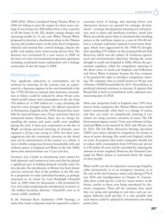 Cutting demand
267
2000–2002. Ofwat considered fining Thames Water in
2006 for failing to meet the targets for three years run-
ning. It was losing over 900 million litres a day, a quarter
of all the losses in the UK, despite raising charges and
increasing profits by 31 per cent. When Thames Water
proposed to develop a desalination plant in the Thames
estuary, the London mayor at the time, Ken Livingstone,
objected and insisted they control leakage, educate the
public and employ more water-saving devices first. The
decision was overturned by a new mayor in 2008 on
the basis of a new environmental programme agreement
including accelerated mains replacement and a leakage
action plan. It met the target in 2008.
Metering supplies
Very significant reductions in consumption can be
achieved by metering. At the extreme end, an experi-
ment by a Japanese engineer in his own household in the
late 1970s led him to estimate that domestic consump-
tion in Tokyo could be reduced by about 40 per cent,
which would reduce total consumption in the city from
910 million m3
to 800 million m3
a year, obviating the
need for extra strategic imports. An official experiment
at Normanton, England, in the 1990s showed that water
bills for metered homes were 29 per cent lower than for
unmetered homes. However, there was no charge for
installing the meters and water tariffs were modified
during the trial. A three-year experiment on the Isle of
Wight involving universal metering of domestic users
reported a 20 per cent saving in 1992, but there were
suggestions that the community structure on the island
may not be representative of the country as a whole. A
more reliable comparison between households with and
without meters in England and Wales in the late 2000s
shows that metered homes use 13 per cent less.
Germany was a leader in introducing water meters for
both domestic and commercial users and this has played
a significant part in holding demand virtually static for
two decades. Its introduction in Britain has been slower
and less universal. Part of the problem in the UK may
be a propensity to value individual freedom, as perhaps
expressed to an extent by Lord Randolph Churchill
back in 1884 when he denounced a bill promoted by
City of London proposing the introduction of meters as
‘the wildest Socialistic doctrine’. Churchill’s view is, of
course, wildly outdated.
In the National River Authority’s 1994 ‘Strategy’, it
states that ‘water companies must be required to achieve
economic levels of leakage and metering before new
abstraction licences are granted for strategic develop-
ments’ – strategic developments meaning new infrastruc-
ture such as dams and interbasin transfers. South East
Water proved the point when it calculated that installing
meters in the mid-Kent region at a cost of £30–40 mil-
lion is a cheaper and better solution to local water short-
ages, which were aggravated by the 1988–93 drought,
than spending £70 million on the proposed Broad Oak
Reservoir, which was the subject of vociferous agricul-
tural and environmental objections. During the severe
drought in south east England in 2006, Ofwat, the gov-
ernment regulator, called for compulsory metering in
the driest areas of south east England, and Folkestone
and Dover Water Company became the first company
to be granted the right to introduce compulsory meter-
ing. The company aims to install meters in 90 per cent
of homes (50,000 households) by 2015. Nevertheless, as
predicted, demand continues to increase. It appears that
Broad Oak is back in consultation with a planned com-
missioning date of 2024.
Most new properties built in England since 1991 have
meters. Some companies, like Thames Water, now install
meters automatically when there is a change of owner,
and they can insist on compulsorily metering if cus-
tomers are using excessive amounts of water. The UK
Environment Agency wants 75 per cent of homes in Eng-
land and Wales to be metered by 2025 and 100 per cent
by 2035. The EA Water Resources Strategy document
(2009) says meters should be compulsory for homes in
areas of water shortage, like south east England, within
six years. It proposes that water companies should aim
to reduce daily consumption from 148 litres per person
to 130 within 20 years and be rewarded for reducing the
amount of water supplied. However, the National Cam-
paign for Water Justice is concerned about the impact
on poor people.
Water tariffs can also be adjusted to encourage frugality,
either permanently or as an emergency measure, as in
the case of the San Francisco water crisis during 1976–8
(see Debt and transfiguration in Chapter 4). Conceiv-
ably, there could also be a role for ‘smart meters’ in the
future, similar to those now being introduced by elec-
tricity companies. These tell the customer how much
they are using and spending in real time, and can rec-
ognize different tariff periods. It is also possible that
such meters could be updated by information sent along
power lines.
 