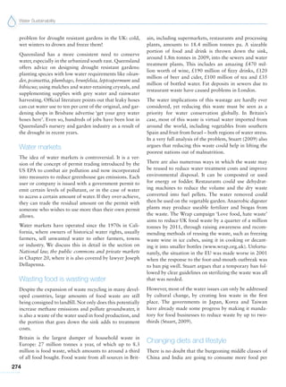 Water Sustainability
274
problem for drought resistant gardens in the UK: cold,
wet winters to drown and freeze them!
Queensland has a more consistent need to conserve
water, especially in the urbanized south east. Queensland
offers advice on designing drought resistant gardens:
planting species with low water requirements like olean-
der, poinsettia, plumbago, brunfelsia, leptospermum and
hibiscus; using mulches and water-retaining crystals, and
supplementing supplies with grey water and rainwater
harvesting. Official literature points out that leaky hoses
can cut water use to ten per cent of the original, and gar-
dening shops in Brisbane advertise ‘get your grey water
hoses here’. Even so, hundreds of jobs have been lost in
Queensland’s nursery and garden industry as a result of
the drought in recent years.
Water markets
The idea of water markets is controversial. It is a ver-
sion of the concept of permit trading introduced by the
US EPA to combat air pollution and now incorporated
into measures to reduce greenhouse gas emissions. Each
user or company is issued with a government permit to
emit certain levels of pollutant, or in the case of water
to access a certain amount of water. If they over-achieve,
they can trade the residual amount on the permit with
someone who wishes to use more than their own permit
allows.
Water markets have operated since the 1970s in Cali-
fornia, where owners of historical water rights, usually
farmers, sell unwanted water to other farmers, towns
or industry. We discuss this in detail in the section on
National law, the public commons and private markets
in Chapter 20, where it is also covered by lawyer Joseph
Dellapenna.
Wasting food is wasting water
Despite the expansion of waste recycling in many devel-
oped countries, large amounts of food waste are still
being consigned to landfill. Not only does this potentially
increase methane emissions and pollute groundwater, it
is also a waste of the water used in food production, and
the portion that goes down the sink adds to treatment
costs.
Britain is the largest dumper of household waste in
Europe: 27 million tonnes a year, of which up to 8.3
million is food waste, which amounts to around a third
of all food bought. Food waste from all sources in Brit-
ain, including supermarkets, restaurants and processing
plants, amounts to 18.4 million tonnes pa. A sizeable
portion of food and drink is thrown down the sink,
around 1.8m tonnes in 2009, into the sewers and water
treatment plants. This includes an amazing £470 mil-
lion worth of wine, £190 million of fizzy drinks, £120
million of beer and cider, £100 million of tea and £35
million of bottled water. Fat deposits in sewers due to
restaurant waste have caused problems in London.
The water implications of this wastage are hardly ever
considered, yet reducing this waste must be seen as a
priority for water conservation globally. In Britain’s
case, most of this waste is virtual water imported from
around the world, including vegetables from southern
Spain and fruit from Israel – both regions of water stress.
In a very full analysis of the problem, Stuart (2009) also
argues that reducing this waste could help in lifting the
poorest nations out of malnutrition.
There are also numerous ways in which the waste may
be reused to reduce water treatment costs and improve
environmental disposal. It can be composted or used
for energy or fodder. Restaurants could use dehydrat-
ing machines to reduce the volume and the dry waste
converted into fuel pellets. The water removed could
then be used on the vegetable garden. Anaerobic digester
plants may produce useable fertilizer and biogas from
the waste. The Wrap campaign ‘Love food, hate waste’
aims to reduce UK food waste by a quarter of a million
tonnes by 2011, through raising awareness and recom-
mending methods of reusing the waste, such as freezing
waste wine in ice cubes, using it in cooking or decant-
ing it into smaller bottles (www.wrap.org.uk). Unfortu-
nately, the situation in the EU was made worse in 2001
when the response to the foot-and-mouth outbreak was
to ban pig swill. Stuart argues that a temporary ban fol-
lowed by clear guidelines on sterilizing the waste was all
that was needed.
However, most of the water issues can only be addressed
by cultural change, by creating less waste in the first
place. The governments in Japan, Korea and Taiwan
have already made some progress by making it manda-
tory for food businesses to reduce waste by up to two-
thirds (Stuart, 2009).
Changing diets and lifestyle
There is no doubt that the burgeoning middle classes of
China and India are going to consume more food per
 