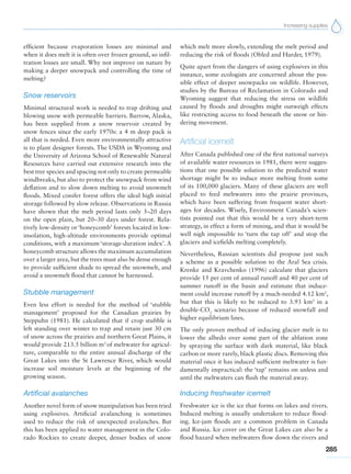Increasing supplies
285
efficient because evaporation losses are minimal and
when it does melt it is often over frozen ground, so infil-
tration losses are small. Why not improve on nature by
making a deeper snowpack and controlling the time of
melting?
Snow reservoirs
Minimal structural work is needed to trap drifting and
blowing snow with permeable barriers. Barrow, Alaska,
has been supplied from a snow reservoir created by
snow fences since the early 1970s: a 4 m deep pack is
all that is needed. Even more environmentally attractive
is to plant designer forests. The USDA in Wyoming and
the University of Arizona School of Renewable Natural
Resources have carried out extensive research into the
best tree species and spacing not only to create permeable
windbreaks, but also to protect the snowpack from wind
deflation and to slow down melting to avoid snowmelt
floods. Mixed conifer forest offers the ideal high initial
storage followed by slow release. Observations in Russia
have shown that the melt period lasts only 5–20 days
on the open plain, but 20–30 days under forest. Rela-
tively low-density or ‘honeycomb’ forests located in low-
insolation, high-altitude environments provide optimal
conditions, with a maximum ‘storage-duration index’. A
honeycomb structure allows the maximum accumulation
over a larger area, but the trees must also be dense enough
to provide sufficient shade to spread the snowmelt, and
avoid a snowmelt flood that cannot be harnessed.
Stubble management
Even less effort is needed for the method of ‘stubble
management’ proposed for the Canadian prairies by
Steppuhn (1981). He calculated that if crop stubble is
left standing over winter to trap and retain just 30 cm
of snow across the prairies and northern Great Plains, it
would provide 213.5 billion m3
of meltwater for agricul-
ture, comparable to the entire annual discharge of the
Great Lakes into the St Lawrence River, which would
increase soil moisture levels at the beginning of the
growing season.
Artificial avalanches
Another novel form of snow manipulation has been tried
using explosives. Artificial avalanching is sometimes
used to reduce the risk of unexpected avalanches. But
this has been applied to water management in the Colo-
rado Rockies to create deeper, denser bodies of snow
which melt more slowly, extending the melt period and
reducing the risk of floods (Obled and Harder, 1979).
Quite apart from the dangers of using explosives in this
instance, some ecologists are concerned about the pos-
sible effect of deeper snowpacks on wildlife. However,
studies by the Bureau of Reclamation in Colorado and
Wyoming suggest that reducing the stress on wildlife
caused by floods and droughts might outweigh effects
like restricting access to food beneath the snow or hin-
dering movement.
Artificial icemelt
After Canada published one of the first national surveys
of available water resources in 1981, there were sugges-
tions that one possible solution to the predicted water
shortage might be to induce more melting from some
of its 100,000 glaciers. Many of these glaciers are well
placed to feed meltwaters into the prairie provinces,
which have been suffering from frequent water short-
ages for decades. Wisely, Environment Canada’s scien-
tists pointed out that this would be a very short-term
strategy, in effect a form of mining, and that it would be
well nigh impossible to ‘turn the tap off’ and stop the
glaciers and icefields melting completely.
Nevertheless, Russian scientists did propose just such
a scheme as a possible solution to the Aral Sea crisis.
Krenke and Kravchenko (1996) calculate that glaciers
provide 15 per cent of annual runoff and 40 per cent of
summer runoff in the basin and estimate that induce-
ment could increase runoff by a much-needed 4.12 km3
,
but that this is likely to be reduced to 3.93 km3
in a
double-CO2
scenario because of reduced snowfall and
higher equilibrium lines.
The only proven method of inducing glacier melt is to
lower the albedo over some part of the ablation zone
by spraying the surface with dark material, like black
carbon or more rarely, black plastic discs. Removing this
material once it has induced sufficient meltwater is fun-
damentally impractical: the ‘tap’ remains on unless and
until the meltwaters can flush the material away.
Inducing freshwater icemelt
Freshwater ice is the ice that forms on lakes and rivers.
Induced melting is usually undertaken to reduce flood-
ing. Ice-jam floods are a common problem in Canada
and Russia. Ice cover on the Great Lakes can also be a
flood hazard when meltwaters flow down the rivers and
 