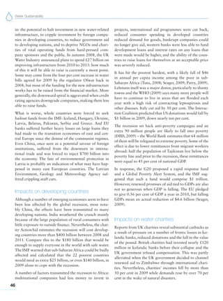 Water Sustainability
46
in: the potential to halt investment in new water-related
infrastructure, to cripple investment by foreign compa-
nies in developing countries, to reduce government aid
to developing nations, and to deprive NGOs and chari-
ties of vital operating funds from hard-pressed com-
pany sponsors and the public. In autumn 2008, the UK
Water Industry announced plans to spend £27 billion on
improving infrastructure from 2010 to 2015: how much
of this it will be able to raise is currently a moot point.
Some may come from the four per cent increase in water
bills agreed for 2009 by the regulator Ofwat back in
2004, but most of the funding for the new infrastructure
works has to be raised from the financial market. More
generally, the downward spiral is aggravated when credit
rating agencies downgrade companies, making them less
able to raise funds.
What is worse, whole countries were forced to seek
bailout funds from the IMF: Iceland, Hungary, Ukraine,
Latvia, Belarus, Pakistan, Serbia and Greece. And EU
banks suffered further heavy losses on large loans they
had made to the transition economies of east and cen-
tral Europe since the demise of the communist regimes.
Even China, once seen as a potential savour of foreign
institutions, suffered from the downturn in interna-
tional trade and was forced to inject $700 billion into
the economy. The fate of environmental protection in
Latvia is probably an indication of what may have hap-
pened in many east European countries. The Latvian
Environment, Geology and Meteorology Agency suf-
fered crippling staff cuts.
Impacts on developing countries
Although a number of emerging economies seem to have
been less affected by the global recession, most nota-
bly China, the effects have been transmitted to many
developing nations. India weathered the crunch mainly
because of the large population of rural consumers with
little exposure to outside finance. Nevertheless, the char-
ity ActionAid estimates the recession will cost develop-
ing countries more than $400 billion between 2008 and
2011. Compare this to the $180 billion that would be
enough to supply everyone in the world with safe water.
The IMF warned that sub-Saharan Africa could be badly
affected and calculated that the 22 poorest countries
would need as extra $25 billion, or even $140 billion, in
2009 alone to cope with the recession.
A number of factors transmitted the recession to Africa:
multinational companies had less money to invest in
projects, international aid programmes were cut back,
reduced consumer spending in developed countries
reduced demand for goods, bankrupt companies could
no longer give aid, western banks were less able to fund
development loans and interest rates on any loans that
were made would be higher, and the ability of the coun-
tries to raise loans for themselves at an acceptable price
was severely reduced.
It has hit the poorest hardest, with a likely fall of $46
in annual per capita income among the poor in sub-
Saharan Africa (Tutu, 2008; Seager, 2009; Parry, 2009).
Lehmans itself was a major donor, particularly to shanty
towns and the WHO (2009) says many more people will
have to continue to live in areas that are flooded each
year with a high risk of contracting leptospirosis and
other diseases. Italy cut aid by 50 per cent. The Interac-
tion Coalition predicted that US donations would fall by
$1 billion in 2009, down nearly ten per cent.
The recession set back anti-poverty campaigns and an
extra 90 million people are likely to fall into poverty
(DfID, 2009) – the World Bank estimates that 64 million
of them will be relegated to extreme poverty. Some of the
effect is due to lower remittances from migrant workers
abroad: half the population of Tajikistan live below the
poverty line and prior to the recession, these remittances
were equal to 45 per cent of national GDP.
In response, the G20 proposed a rapid response fund
and a Global Poverty Alert System, and the IMF sug-
gested that such a fund would comprise $1 trillion.
However, renewed promises of aid tied to GDPs are also
not so generous when GDP is falling. The EU pledged
to give 0.56 per cent of GDP a year in 2010, but falling
GDPs mean an actual reduction of $4.6 billion (Seager,
2009).
Impacts on water charities
Reports from UK charities reveal substantial cutbacks as
a result of pressure on a number of fronts: losses in Ice-
landic banks, reduced donations and the fall in the value
of the pound. British charities had invested nearly £120
million in Icelandic banks before their collapse and the
UK government refused compensation. This was partly
alleviated when the UK government decided to channel
renewed aid to Zimbabwe through international chari-
ties. Nevertheless, charities’ incomes fell by more than
50 per cent in 2009 while demands rose by over 70 per
cent in the wake of natural disasters.
 