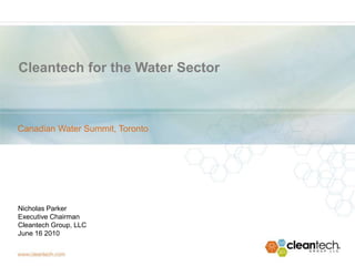 Cleantech for the Water Sector Canadian Water Summit, Toronto Nicholas Parker Executive Chairman Cleantech Group, LLC June 16 2010 