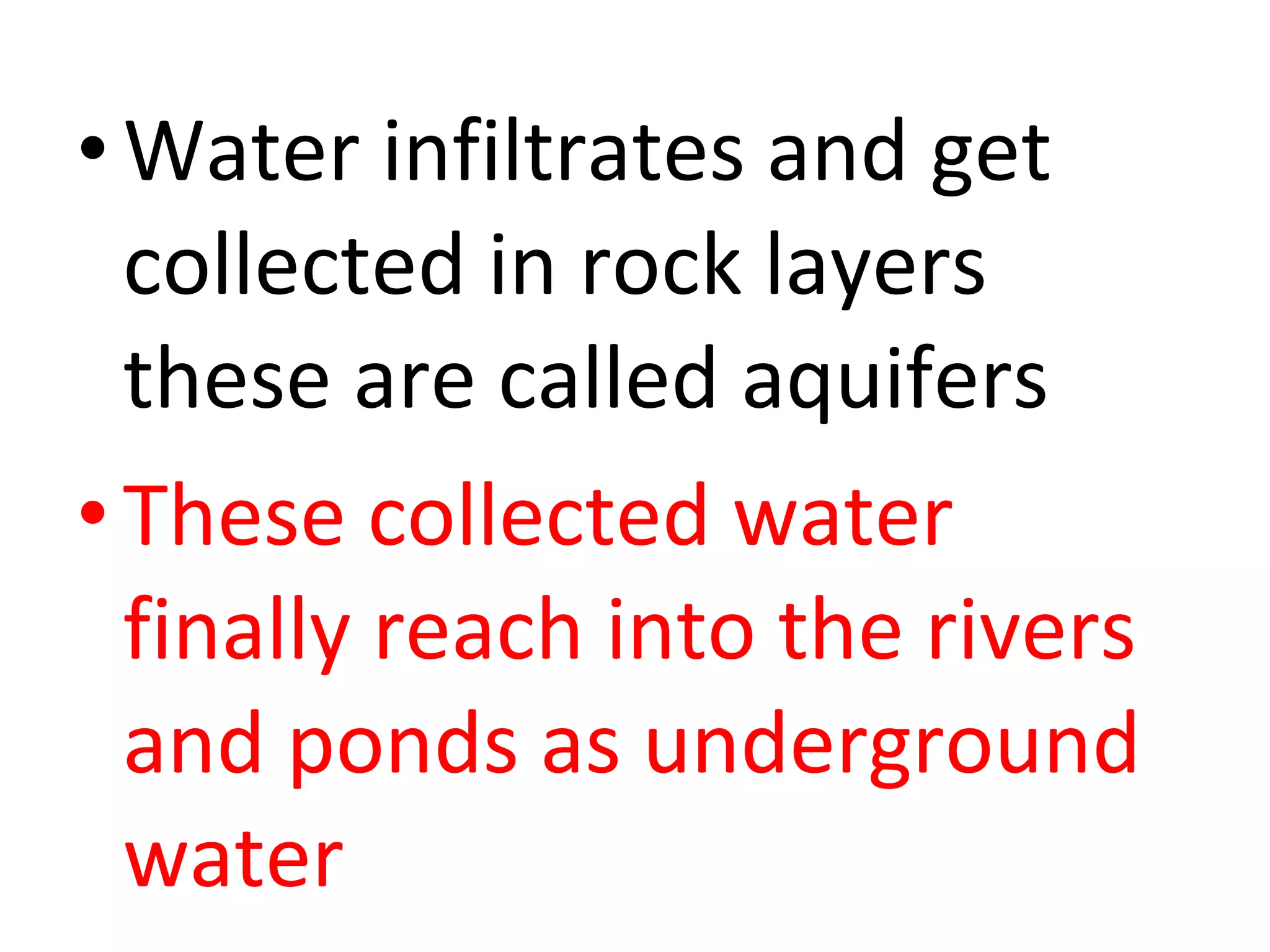 •Water infiltrates and get 
collected in rock layers 
these are called aquifers 
• These collected water 
finally reach into the rivers 
and ponds as underground 
water 
 