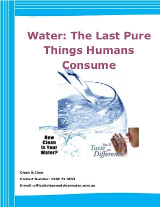 Water: The Last Pure
Things Humans
Consume
Clean & Clear
Contact Number: 1300 73 3853
E-mail: office@cleanandclearwater.com.au
[BRAND LOGO]
 