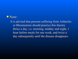 Note: It is advised that persons suffering from Artheritis or Rheumatism should practice this therary thrice a day, i.e. morning, midday and night, 1 hour before meals for one week; and twice a day subsequently until the disease disappears. 