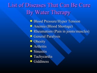 Blood Pressure/Hyper Tension Anemia (Blood Shortage) Rheumatism (Pain in joints/muscles) General Paralysis Obesity Arthritis Sinusitis Tachycardia Giddiness List of Diseases That Can Be Cure By Water Therapy  