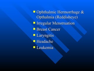 Ophthalmic Hermorrhage & Opthalmia (Reddisheye) Irregular Menstruation Breast Cancer Laryngitis Headache Leukemia 