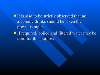 It is also to be strictly observed that no alcoholic drinks should be taken the previous night. If required, boiled and filtered water may be used for this purpose.  