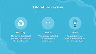Literature review
Venus
Venus has a beautiful
name and is the
second planet
Mars
Despite being red,
Mars is a cold place full
of iron oxide dust
Mercury
Mercury is the closest
planet to the Sun and
the smallest one
 