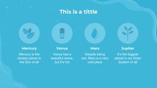 Mercury
Mercury is the
closest planet to
the Sun of all
Venus
Venus has a
beautiful name,
but it’s hot
This is a tittle
Mars
Despite being
red, Mars is a very
cold place
Jupiter
It’s the biggest
planet in our Solar
System of all
 