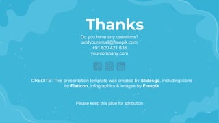 CREDITS: This presentation template was created by Slidesgo, including icons
by Flaticon, infographics & images by Freepik
Thanks
Please keep this slide for attribution
Do you have any questions?
addyouremail@freepik.com
+91 620 421 838
yourcompany.com
 