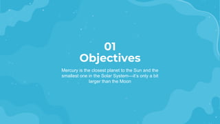 Objectives
01
Mercury is the closest planet to the Sun and the
smallest one in the Solar System—it’s only a bit
larger than the Moon
 