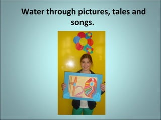 Water through pictures, tales and
songs.
 
