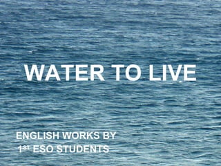 WATER TO LIVE ENGLISH WORKS BY 1 ST  ESO STUDENTS   
